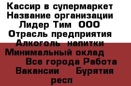 Кассир в супермаркет › Название организации ­ Лидер Тим, ООО › Отрасль предприятия ­ Алкоголь, напитки › Минимальный оклад ­ 25 000 - Все города Работа » Вакансии   . Бурятия респ.